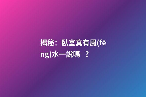 揭秘：臥室真有風(fēng)水一說嗎？